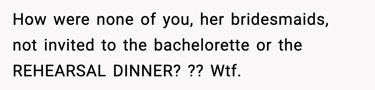 Bride Expected Her Twin To Gain Weight, Got A Reality Check Instead How were none of you, her bridesmaids, not invited to the bachelorette or the REHEARSAL DINNER? ?? Wtf.
