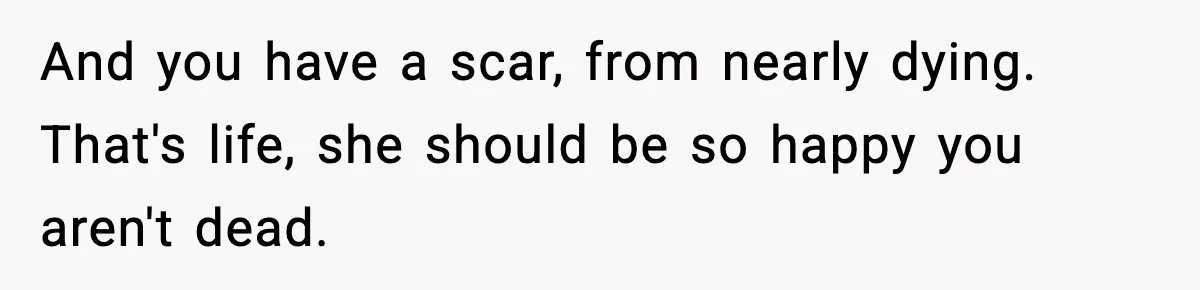 Bride Expected Her Twin To Gain Weight, Got A Reality Check Instead And you have a scar, from nearly dying. That's life, she should be so happy you aren't dead.
