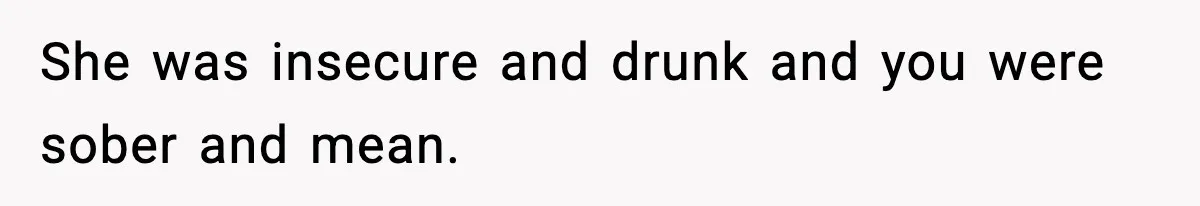Bride Expected Her Twin To Gain Weight, Got A Reality Check Instead She was insecure and drunk and you were sober and mean.