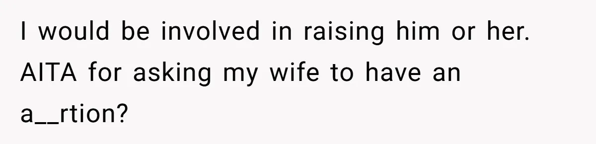 I would be involved in raising him or her. AITA for asking my wife to have an a__rtion?