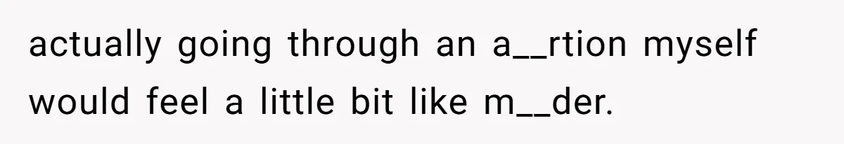 actually going through an a__rtion myself would feel a little bit like m__der.