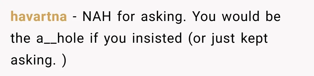 havartna − NAH for asking. You would be the a__hole if you insisted (or just kept asking. )