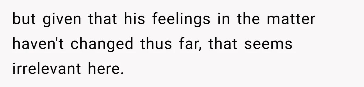 but given that his feelings in the matter haven't changed thus far, that seems irrelevant here.