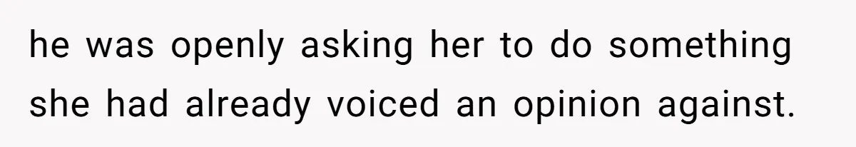 he was openly asking her to do something she had already voiced an opinion against.