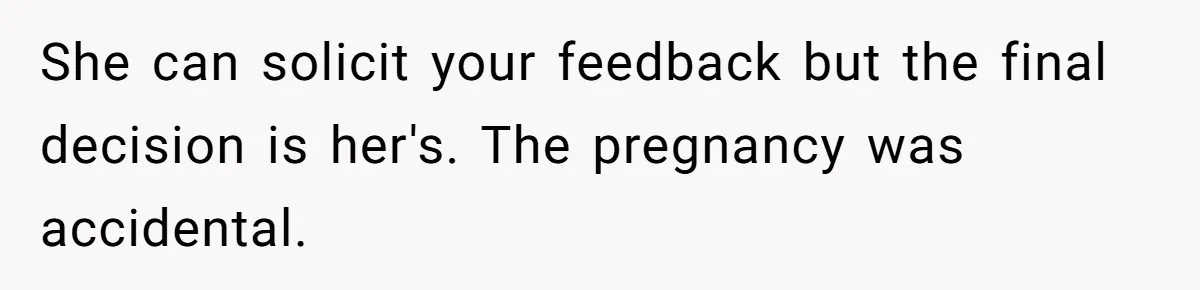 She can solicit your feedback but the final decision is her's. The pregnancy was accidental.