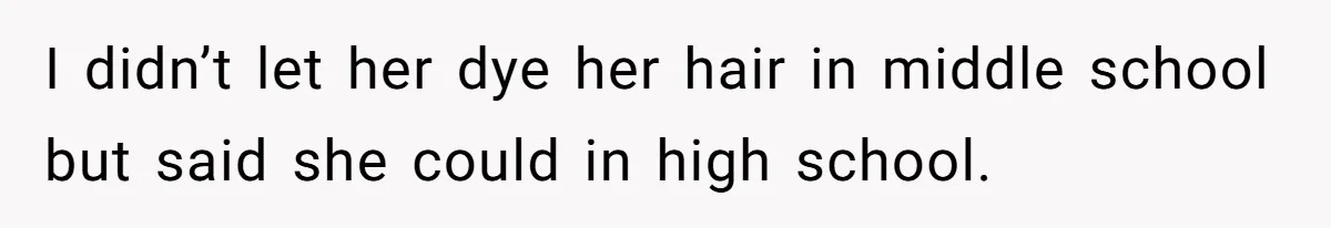 I didn’t let her dye her hair in middle school but said she could in high school.