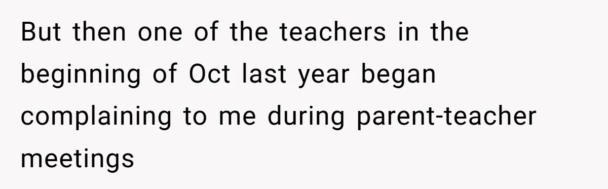 But then one of the teachers in the beginning of Oct last year began complaining to me during parent-teacher meetings