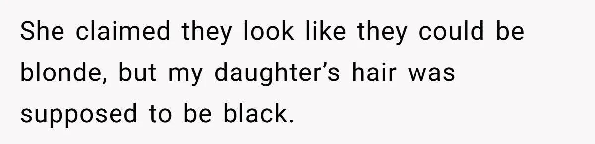 She claimed they look like they could be blonde, but my daughter’s hair was supposed to be black.