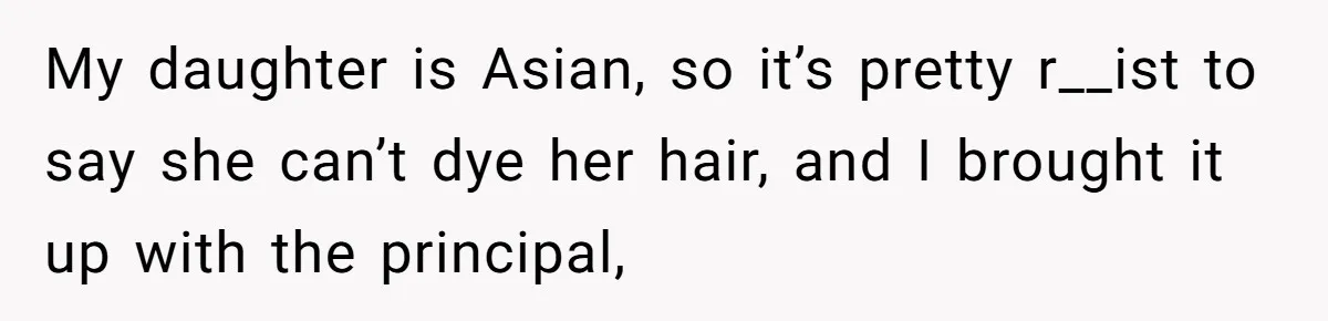 My daughter is Asian, so it’s pretty r__ist to say she can’t dye her hair, and I brought it up with the principal,