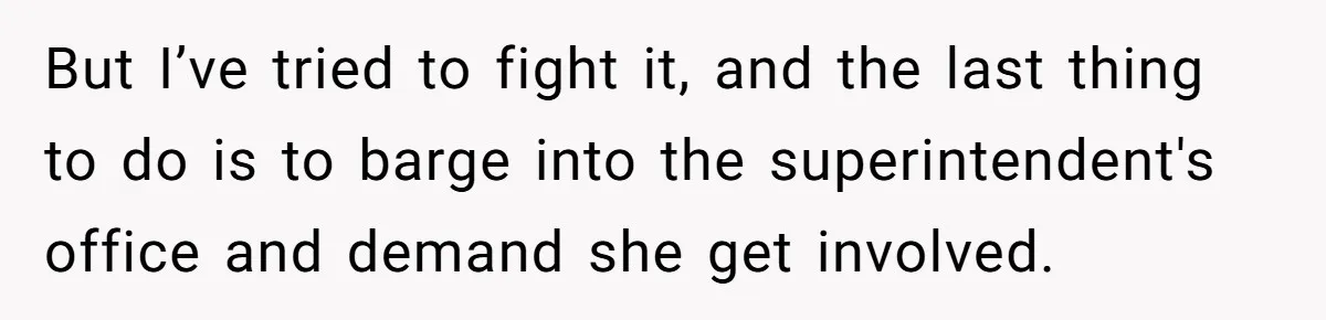 But I’ve tried to fight it, and the last thing to do is to barge into the superintendent's office and demand she get involved.