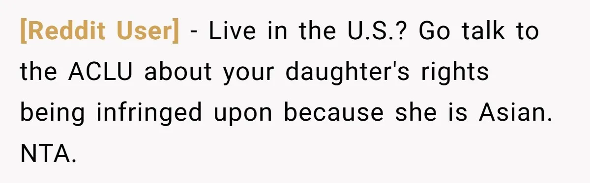 [Reddit User] − Live in the U.S.? Go talk to the ACLU about your daughter's rights being infringed upon because she is Asian. NTA.