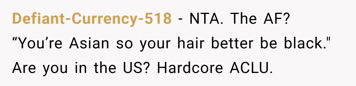 Defiant-Currency-518 − NTA. The AF? “You’re Asian so your hair better be black." Are you in the US? Hardcore ACLU.