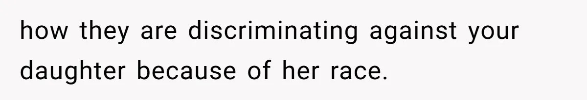 how they are discriminating against your daughter because of her race.