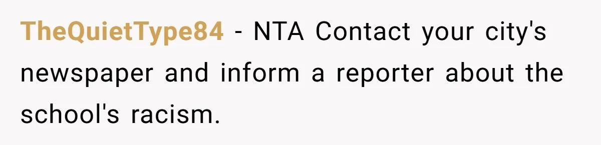 TheQuietType84 − NTA Contact your city's newspaper and inform a reporter about the school's racism.