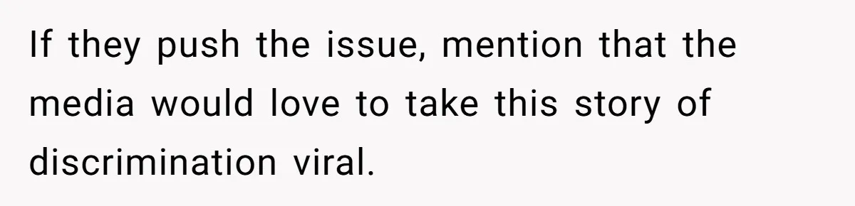 If they push the issue, mention that the media would love to take this story of discrimination viral.