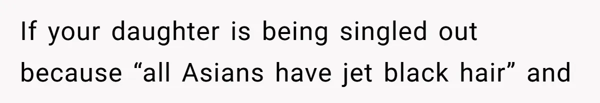 If your daughter is being singled out because “all Asians have jet black hair” and