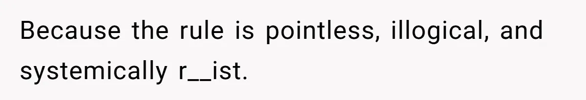 Because the rule is pointless, illogical, and systemically r__ist.