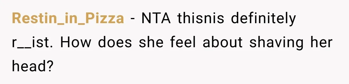 Restin_in_Pizza − NTA thisnis definitely r__ist. How does she feel about shaving her head?