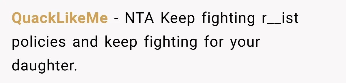 QuackLikeMe − NTA Keep fighting r__ist policies and keep fighting for your daughter.