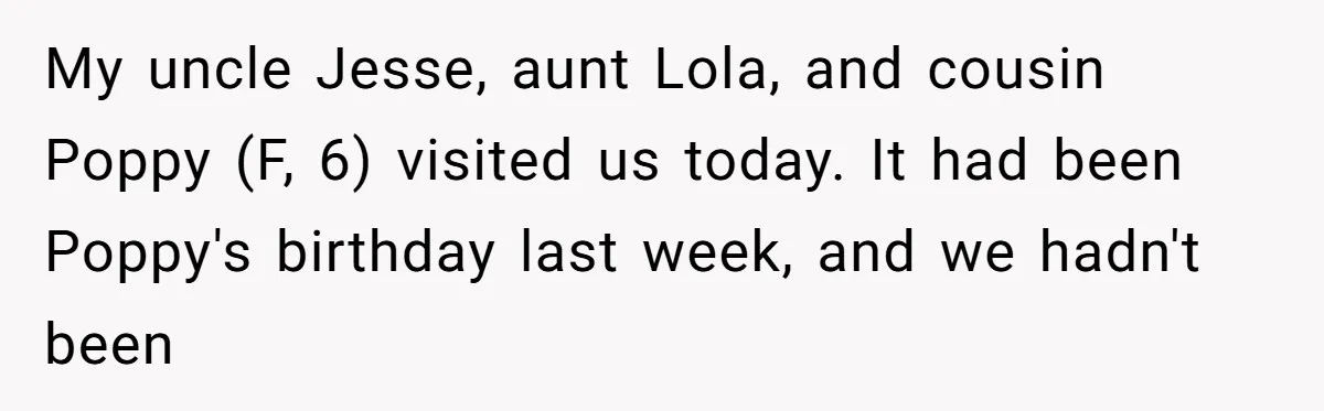My uncle Jesse, aunt Lola, and cousin Poppy (F, 6) visited us today. It had been Poppy's birthday last week, and we hadn't been