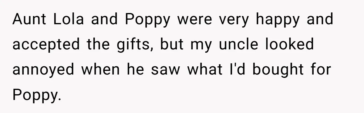 Aunt Lola and Poppy were very happy and accepted the gifts, but my uncle looked annoyed when he saw what I'd bought for Poppy.