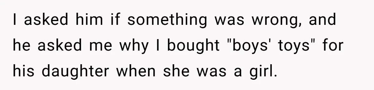 I asked him if something was wrong, and he asked me why I bought "boys' toys" for his daughter when she was a girl.