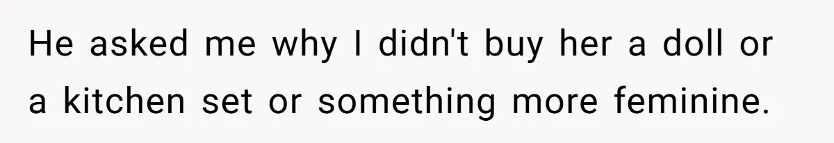 He asked me why I didn't buy her a doll or a kitchen set or something more feminine.