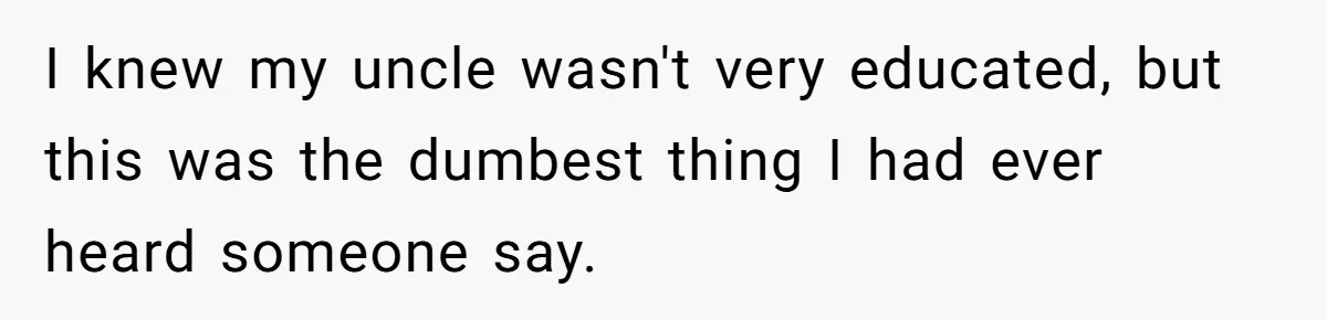 I knew my uncle wasn't very educated, but this was the dumbest thing I had ever heard someone say.