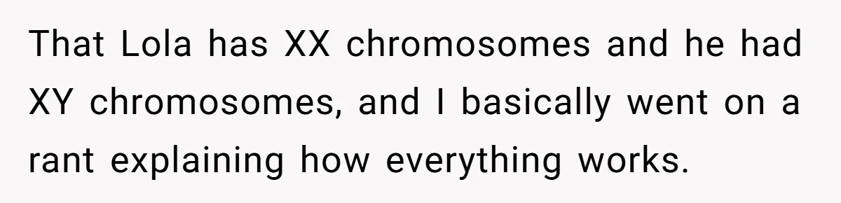 That Lola has XX chromosomes and he had XY chromosomes, and I basically went on a rant explaining how everything works.