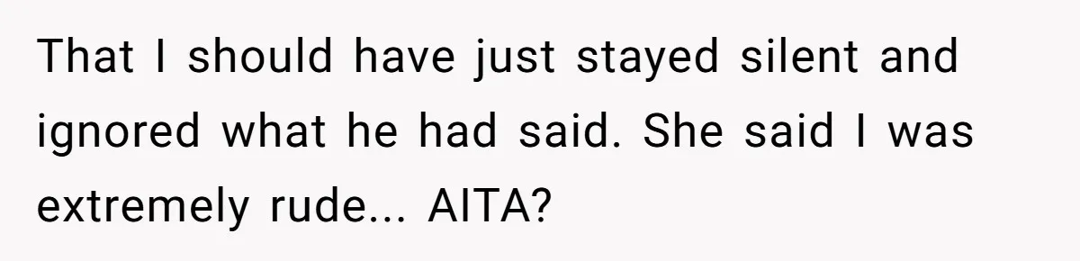 That I should have just stayed silent and ignored what he had said. She said I was extremely rude... AITA?