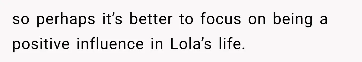 so perhaps it’s better to focus on being a positive influence in Lola’s life.