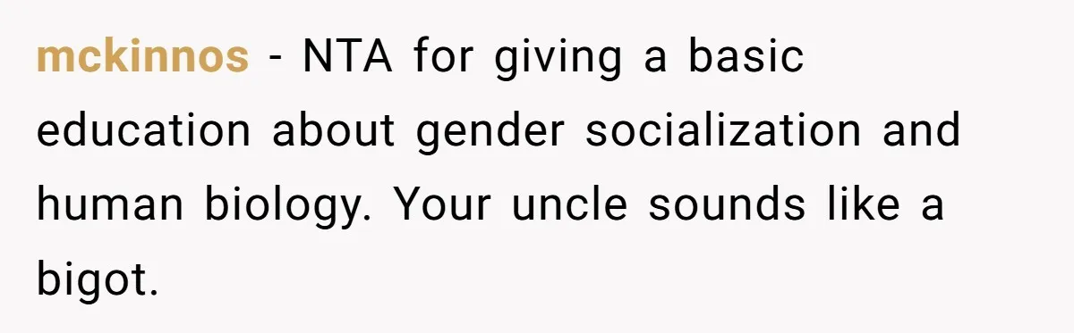 mckinnos − NTA for giving a basic education about gender socialization and human biology. Your uncle sounds like a bigot.