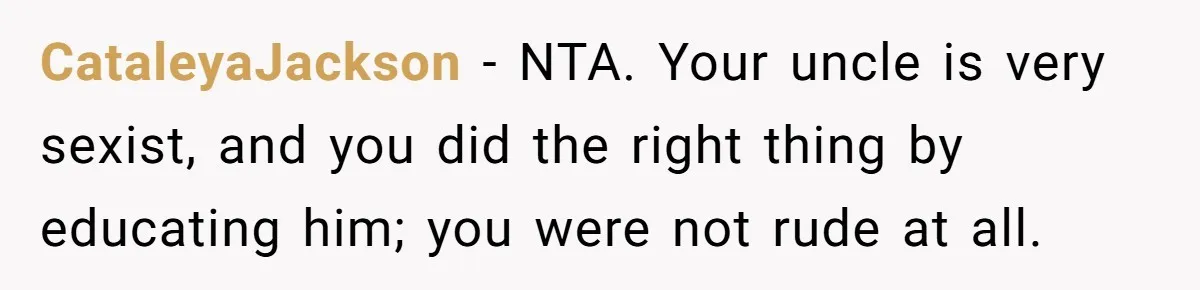 CataleyaJackson − NTA. Your uncle is very sexist, and you did the right thing by educating him; you were not rude at all.