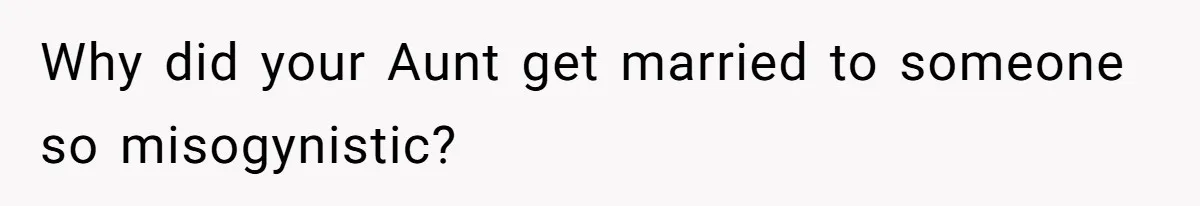 Why did your Aunt get married to someone so misogynistic?