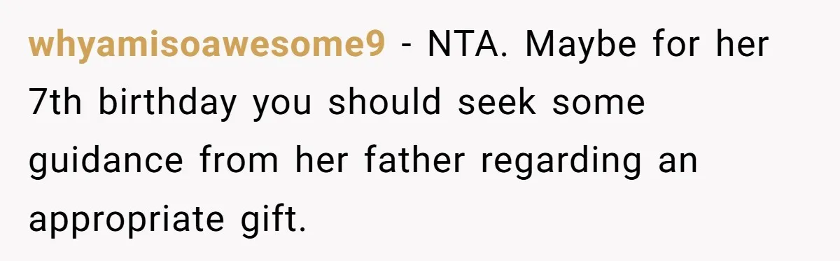 whyamisoawesome9 − NTA. Maybe for her 7th birthday you should seek some guidance from her father regarding an appropriate gift.