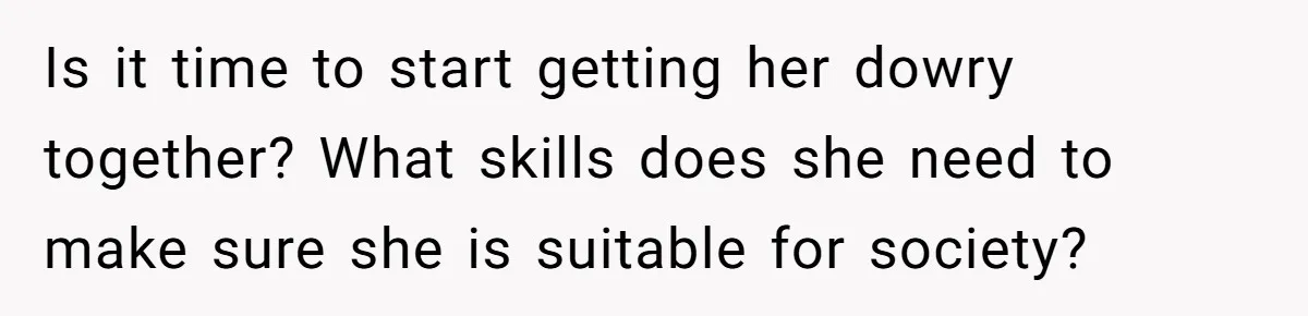 Is it time to start getting her dowry together? What skills does she need to make sure she is suitable for society?