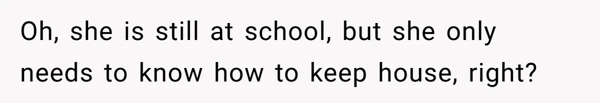 Oh, she is still at school, but she only needs to know how to keep house, right?