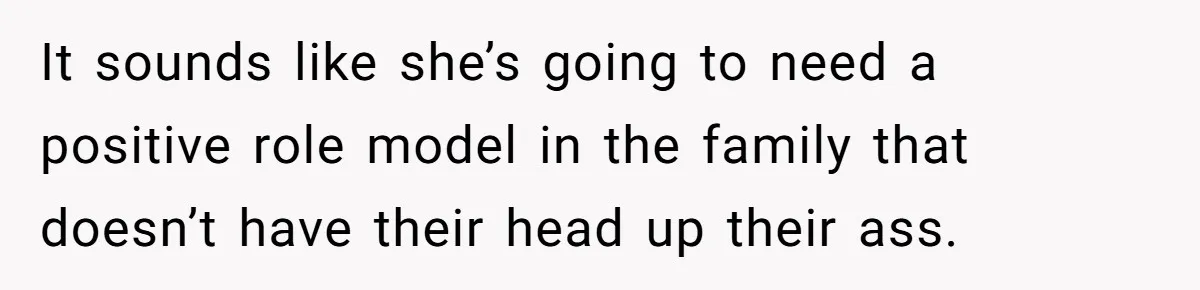 It sounds like she’s going to need a positive role model in the family that doesn’t have their head up their ass.