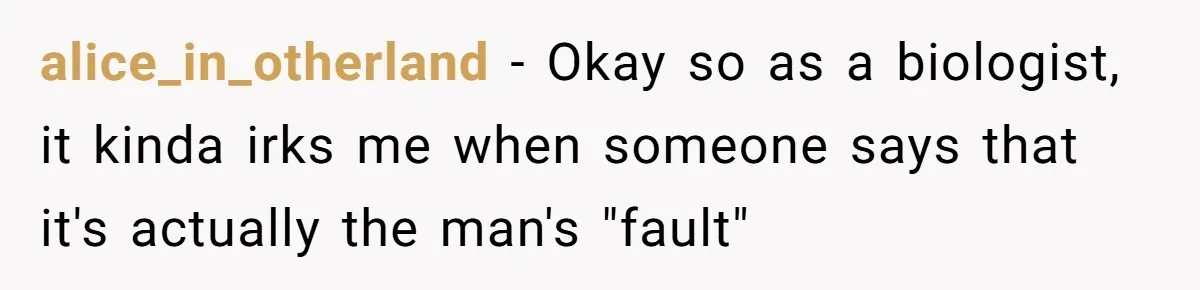 alice_in_otherland − Okay so as a biologist, it kinda irks me when someone says that it's actually the man's "fault"