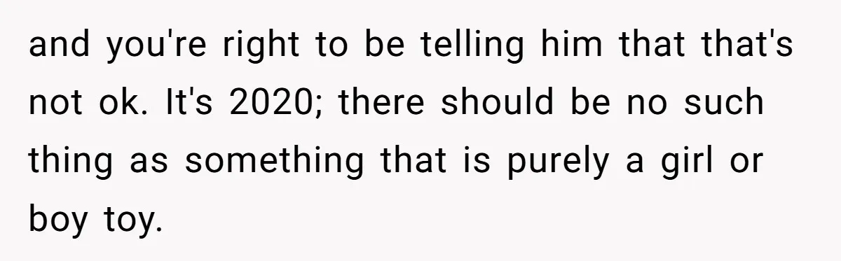 and you're right to be telling him that that's not ok. It's 2020; there should be no such thing as something that is purely a girl or boy toy.