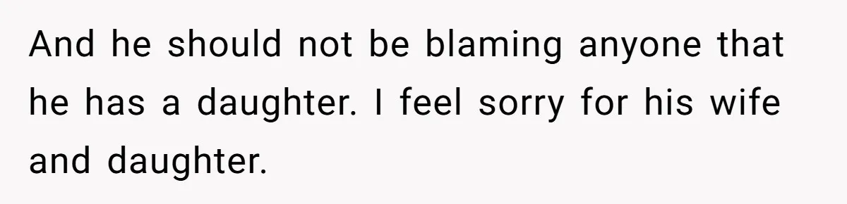 And he should not be blaming anyone that he has a daughter. I feel sorry for his wife and daughter.