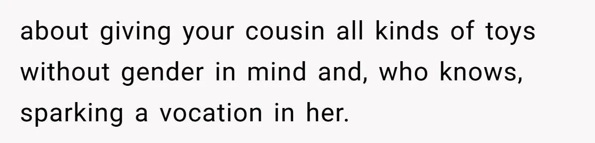 about giving your cousin all kinds of toys without gender in mind and, who knows, sparking a vocation in her.