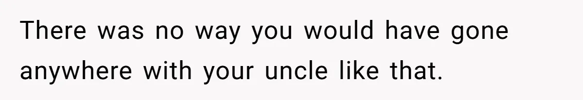 There was no way you would have gone anywhere with your uncle like that.