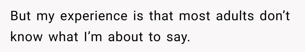 But my experience is that most adults don’t know what I’m about to say.