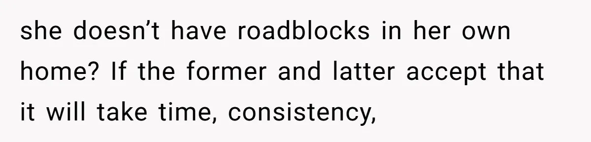 she doesn’t have roadblocks in her own home? If the former and latter accept that it will take time, consistency,