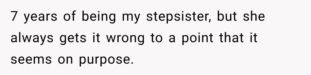 Family Explodes After Woman Claps Back At Stepsister Who Can’t Pronounce Her Name 7 years of being my stepsister, but she always gets it wrong to a point that it seems on purpose.