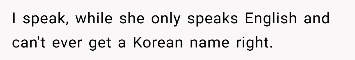 Family Explodes After Woman Claps Back At Stepsister Who Can’t Pronounce Her Name I speak, while she only speaks English and can't ever get a Korean name right.