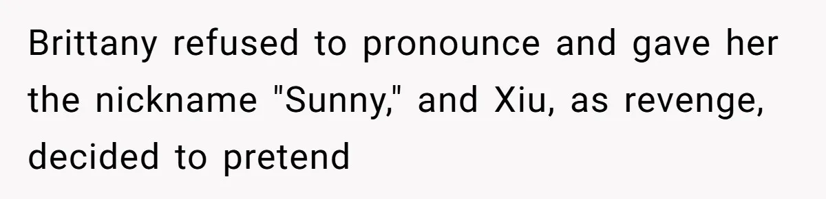 Family Explodes After Woman Claps Back At Stepsister Who Can’t Pronounce Her Name Brittany refused to pronounce and gave her the nickname "Sunny," and Xiu, as revenge, decided to pretend