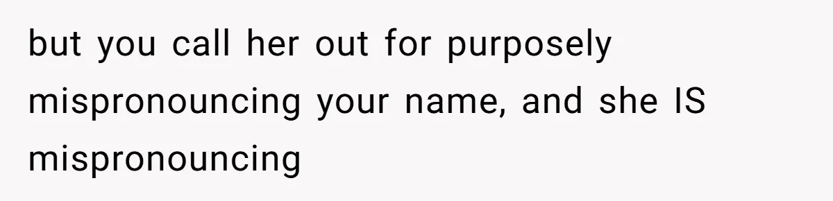 Family Explodes After Woman Claps Back At Stepsister Who Can’t Pronounce Her Name but you call her out for purposely mispronouncing your name, and she IS mispronouncing