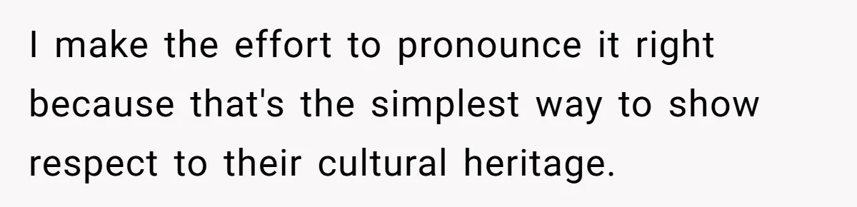 Family Explodes After Woman Claps Back At Stepsister Who Can’t Pronounce Her Name I make the effort to pronounce it right because that's the simplest way to show respect to their cultural heritage.